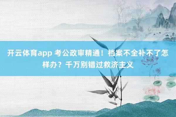 开云体育app 考公政审精通！档案不全补不了怎样办？千万别错过救济主义