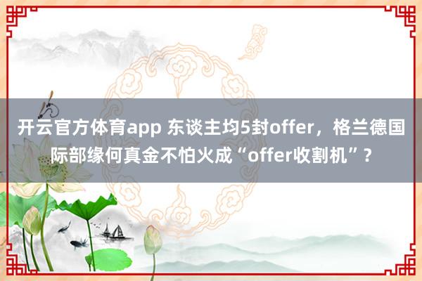 开云官方体育app 东谈主均5封offer，格兰德国际部缘何真金不怕火成“offer收割机”？