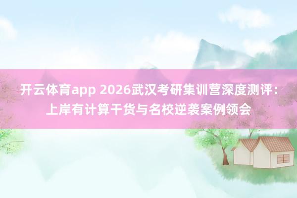 开云体育app 2026武汉考研集训营深度测评：上岸有计算干货与名校逆袭案例领会
