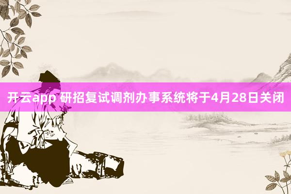 开云app 研招复试调剂办事系统将于4月28日关闭