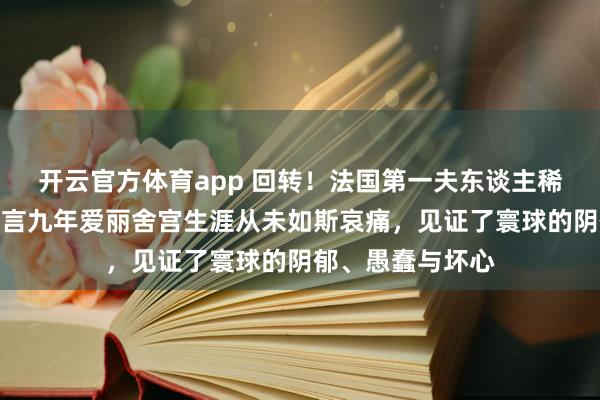 开云官方体育app 回转！法国第一夫东谈主稀有卸下驻防，坦言九年爱丽舍宫生涯从未如斯哀痛，见证了寰球的阴郁、愚蠢与坏心