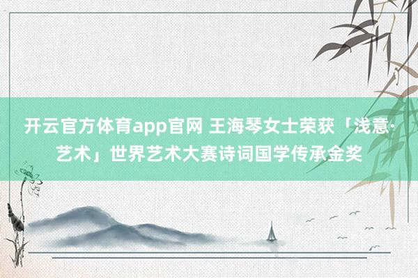 开云官方体育app官网 王海琴女士荣获「浅意·艺术」世界艺术大赛诗词国学传承金奖