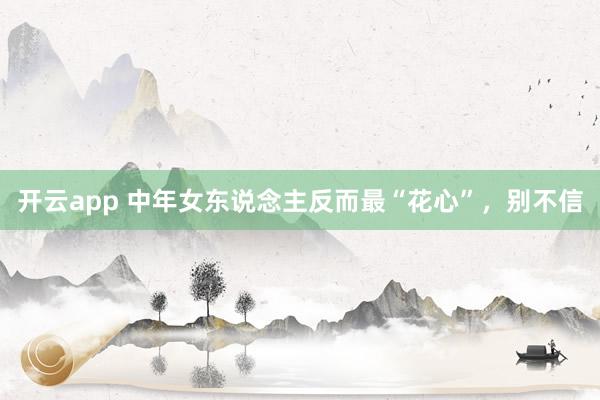 开云app 中年女东说念主反而最“花心”，别不信
