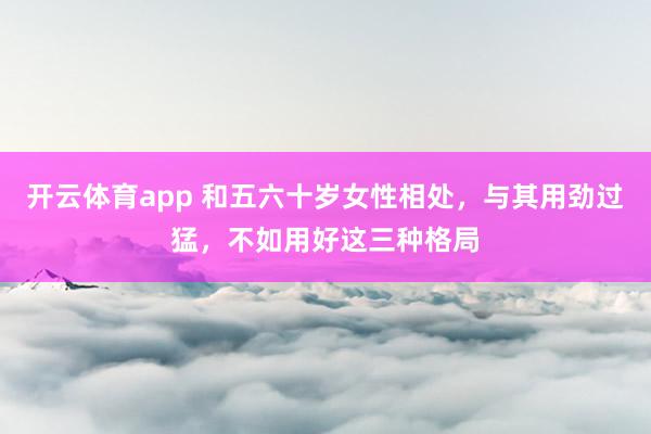 开云体育app 和五六十岁女性相处，与其用劲过猛，不如用好这三种格局
