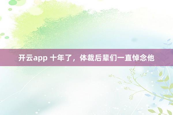 开云app 十年了，体裁后辈们一直悼念他