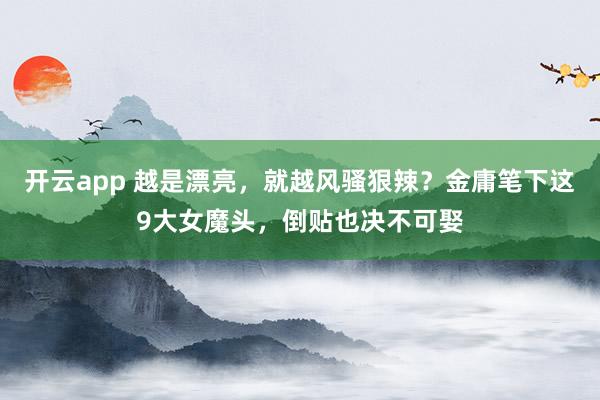开云app 越是漂亮，就越风骚狠辣？金庸笔下这9大女魔头，倒贴也决不可娶