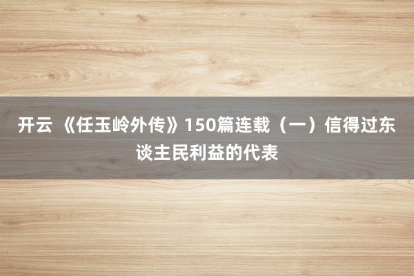 开云 《任玉岭外传》150篇连载（一）信得过东谈主民利益的代表