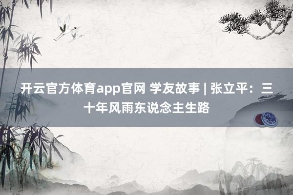 开云官方体育app官网 学友故事 | 张立平：三十年风雨东说念主生路