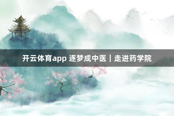 开云体育app 逐梦成中医｜走进药学院