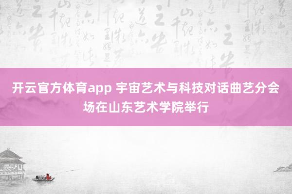 开云官方体育app 宇宙艺术与科技对话曲艺分会场在山东艺术学院举行