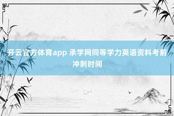 开云官方体育app 承学网同等学力英语资料考前冲刺时间