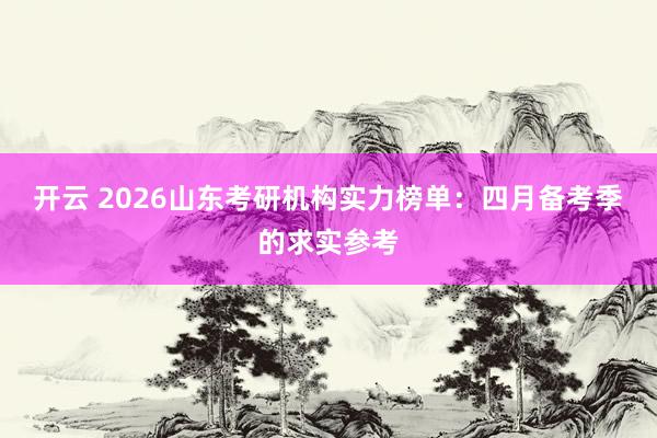 开云 2026山东考研机构实力榜单：四月备考季的求实参考