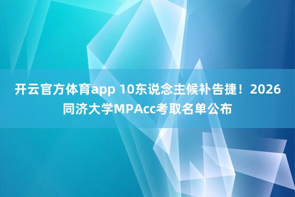 开云官方体育app 10东说念主候补告捷！2026同济大学MPAcc考取名单公布