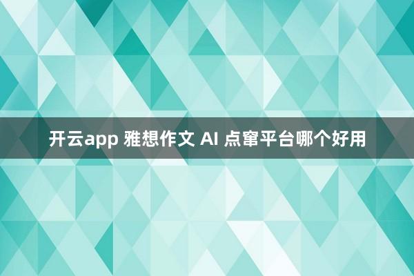 开云app 雅想作文 AI 点窜平台哪个好用