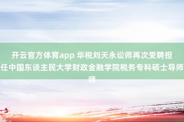开云官方体育app 华税刘天永讼师再次受聘担任中国东谈主民大学财政金融学院税务专科硕士导师