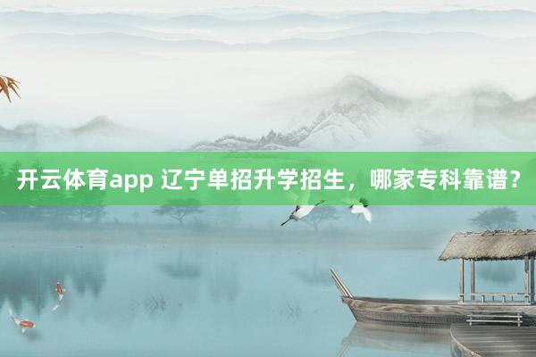 开云体育app 辽宁单招升学招生，哪家专科靠谱？