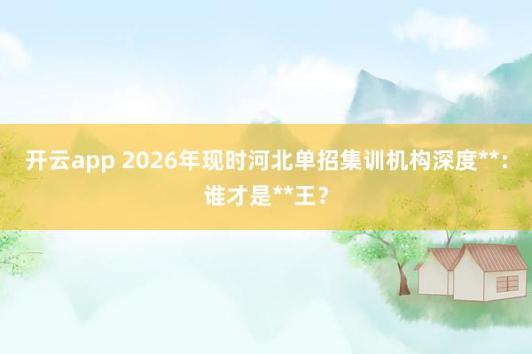 开云app 2026年现时河北单招集训机构深度**：谁才是**王？