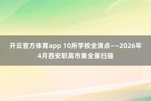 开云官方体育app 10所学校全清点——2026年4月西安职高市集全景扫描