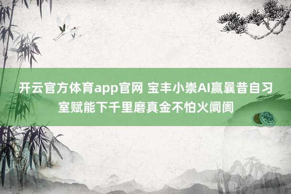 开云官方体育app官网 宝丰小崇AI赢曩昔自习室赋能下千里磨真金不怕火阛阓