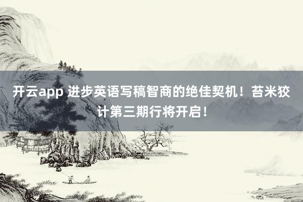 开云app 进步英语写稿智商的绝佳契机！苔米狡计第三期行将开启！
