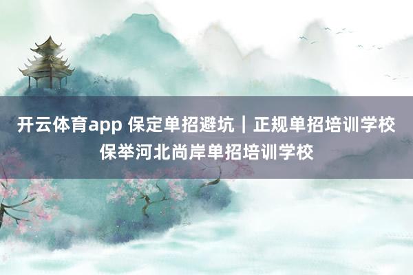 开云体育app 保定单招避坑｜正规单招培训学校保举河北尚岸单招培训学校