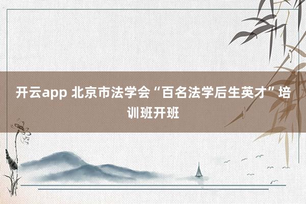 开云app 北京市法学会“百名法学后生英才”培训班开班