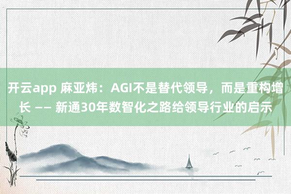 开云app 麻亚炜：AGI不是替代领导，而是重构增长 —— 新通30年数智化之路给领导行业的启示