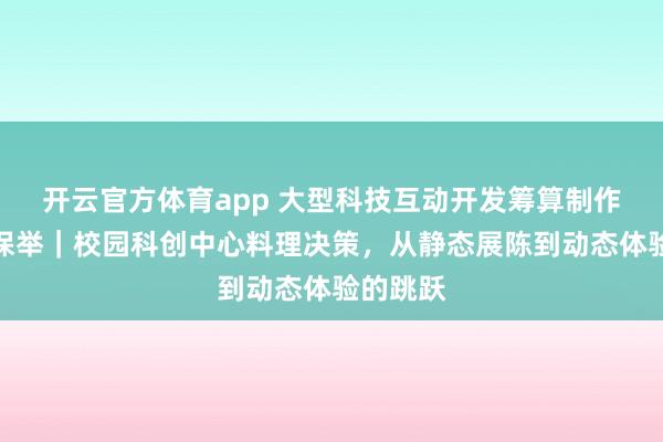 开云官方体育app 大型科技互动开发筹算制作干事商保举｜校园科创中心料理决策，从静态展陈到动态体验的跳跃