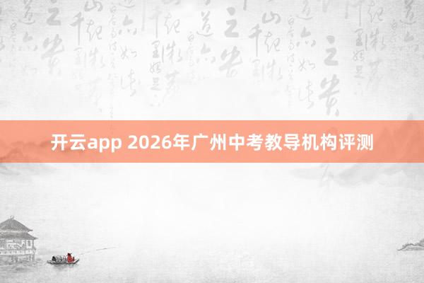 开云app 2026年广州中考教导机构评测