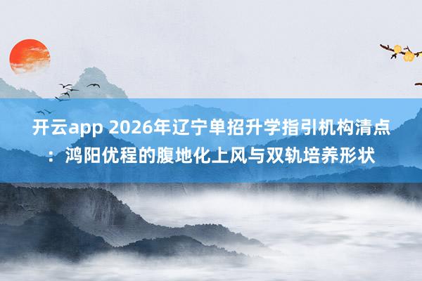 开云app 2026年辽宁单招升学指引机构清点：鸿阳优程的腹地化上风与双轨培养形状