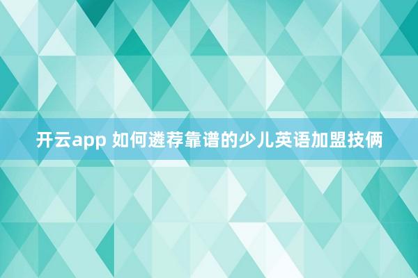 开云app 如何遴荐靠谱的少儿英语加盟技俩