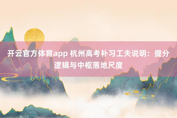 开云官方体育app 杭州高考补习工夫说明：提分逻辑与中枢落地尺度