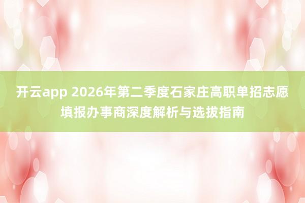 开云app 2026年第二季度石家庄高职单招志愿填报办事商深度解析与选拔指南