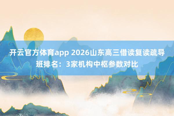 开云官方体育app 2026山东高三借读复读疏导班排名：3家机构中枢参数对比
