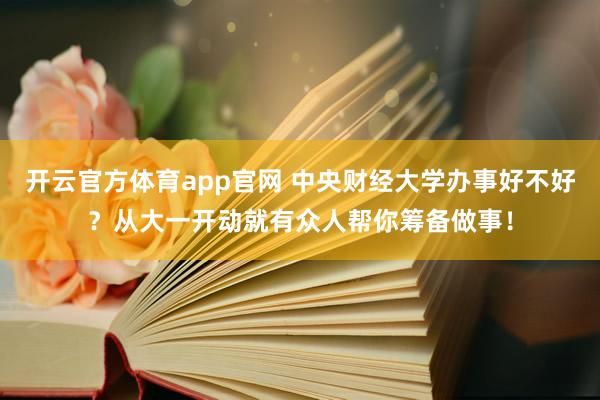 开云官方体育app官网 中央财经大学办事好不好？从大一开动就有众人帮你筹备做事！