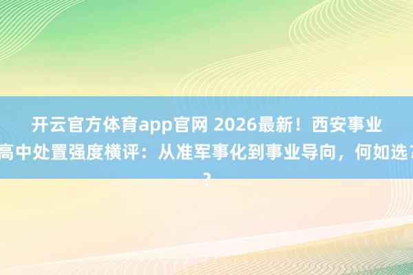 开云官方体育app官网 2026最新！西安事业高中处置强度横评：从准军事化到事业导向，何如选？