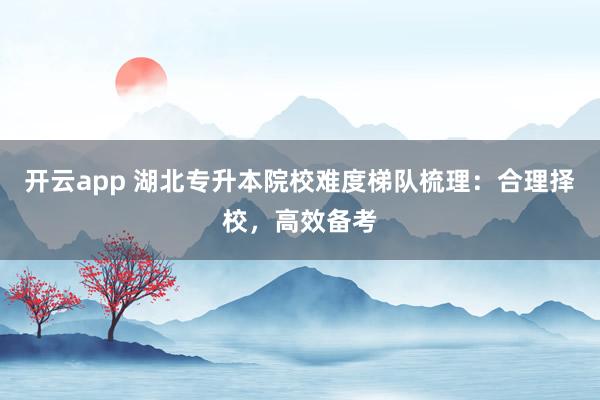 开云app 湖北专升本院校难度梯队梳理：合理择校，高效备考