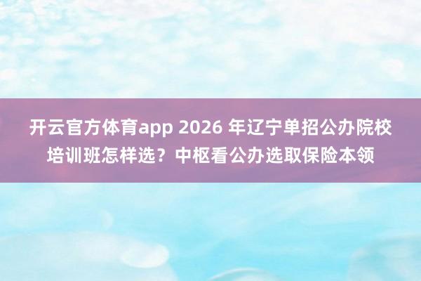 开云官方体育app 2026 年辽宁单招公办院校培训班怎样选？中枢看公办选取保险本领