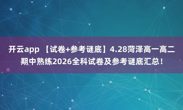 开云app 【试卷+参考谜底】4.28菏泽高一高二期中熟练2026全科试卷及参考谜底汇总！
