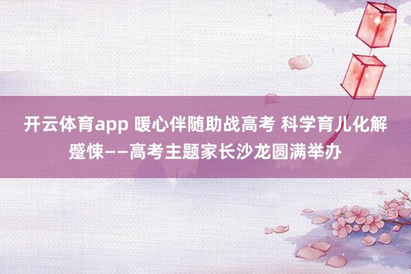 开云体育app 暖心伴随助战高考 科学育儿化解蹙悚——高考主题家长沙龙圆满举办