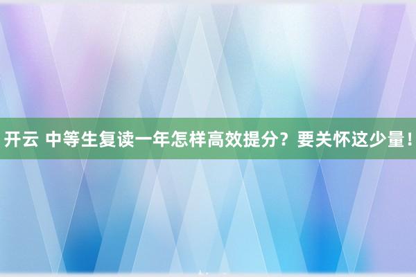开云 中等生复读一年怎样高效提分？要关怀这少量！
