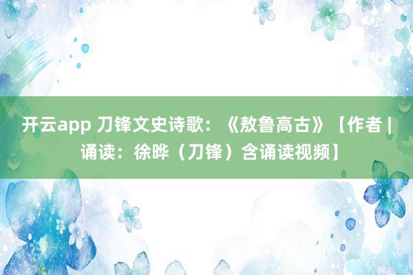 开云app 刀锋文史诗歌：《敖鲁高古》【作者 | 诵读：徐晔（刀锋）含诵读视频】