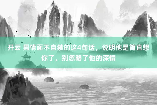 开云 男情面不自禁的这4句话，说明他是简直想你了，别忽略了他的深情