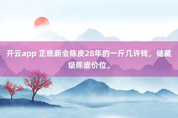 开云app 正统新会陈皮28年的一斤几许钱，储藏级陈皮价位。