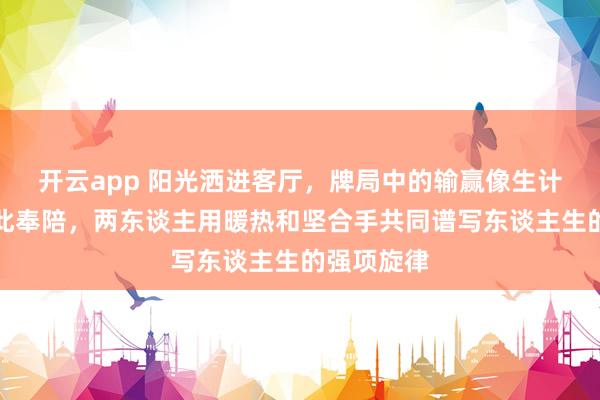开云app 阳光洒进客厅，牌局中的输赢像生计的飘浮彼此奉陪，两东谈主用暖热和坚合手共同谱写东谈主生的强项旋律