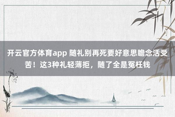 开云官方体育app 随礼别再死要好意思瞻念活受苦！这3种礼轻薄拒，随了全是冤枉钱