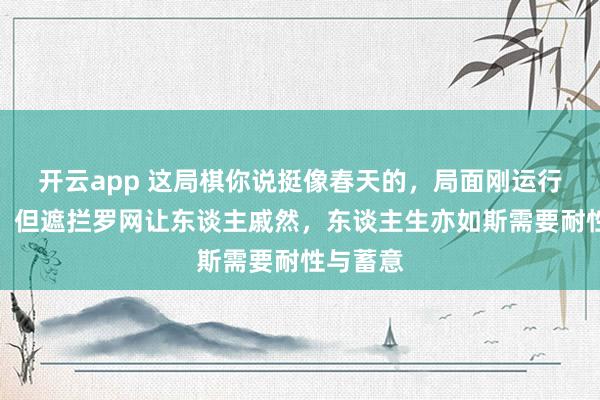 开云app 这局棋你说挺像春天的，局面刚运行还挺顺，但遮拦罗网让东谈主戚然，东谈主生亦如斯需要耐性与蓄意