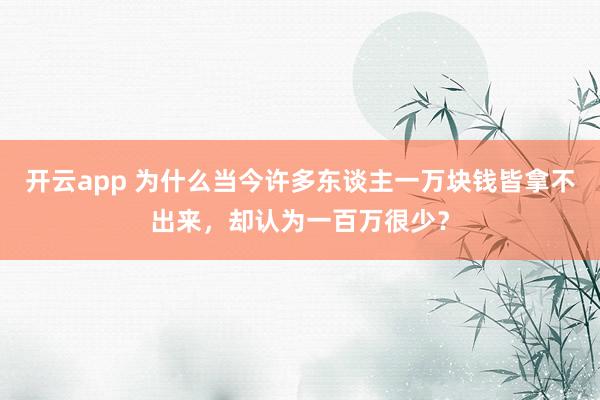 开云app 为什么当今许多东谈主一万块钱皆拿不出来，却认为一百万很少？