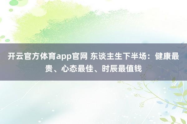 开云官方体育app官网 东谈主生下半场：健康最贵、心态最佳、时辰最值钱
