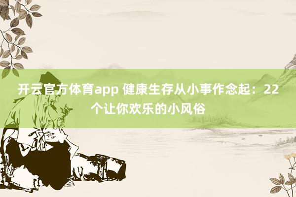 开云官方体育app 健康生存从小事作念起：22个让你欢乐的小风俗